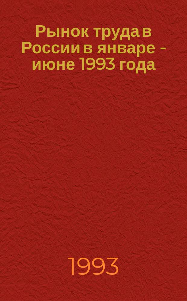 Рынок труда в России в январе - июне 1993 года : Стат. сб