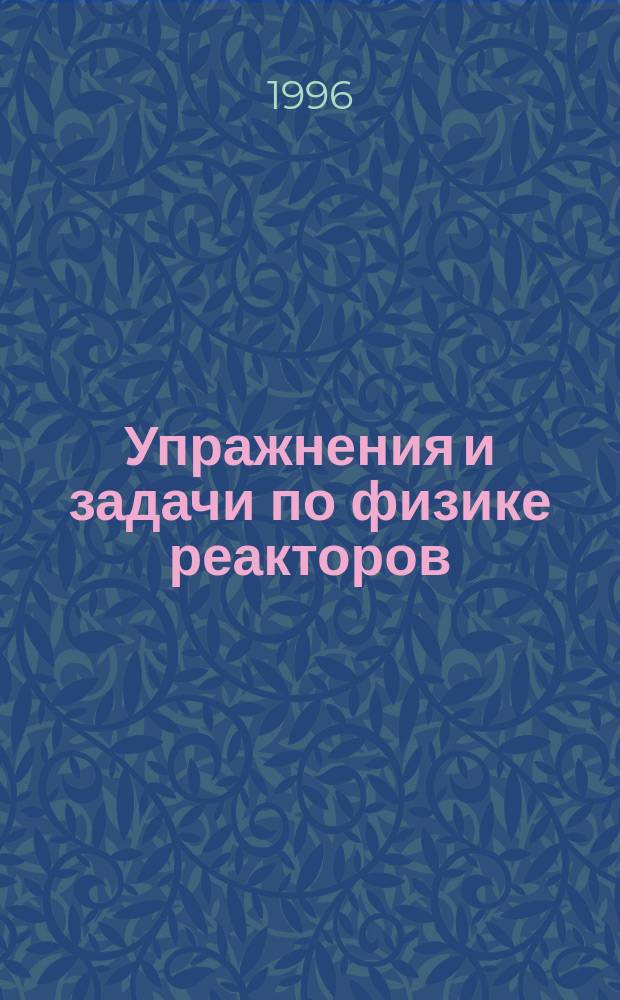 Упражнения и задачи по физике реакторов : Учеб. пособие по курсу "Физ. теория ядер. реакторов"
