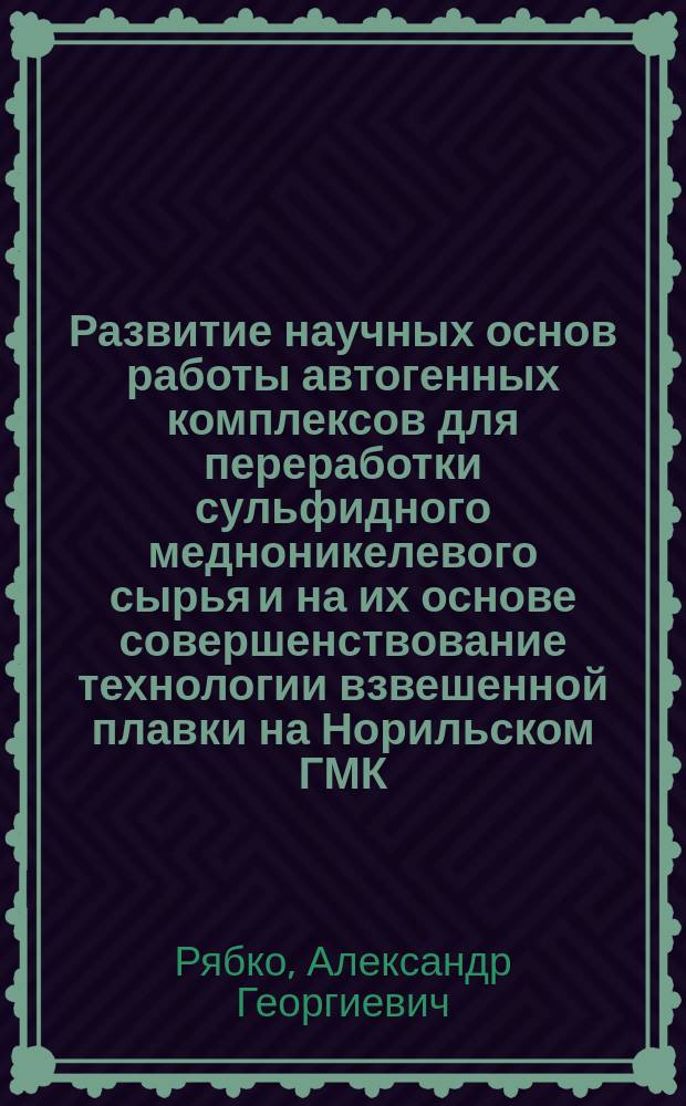 Развитие научных основ работы автогенных комплексов для переработки сульфидного медноникелевого сырья и на их основе совершенствование технологии взвешенной плавки на Норильском ГМК : Автореф. дис. на соиск. учен. степ. д. т. н