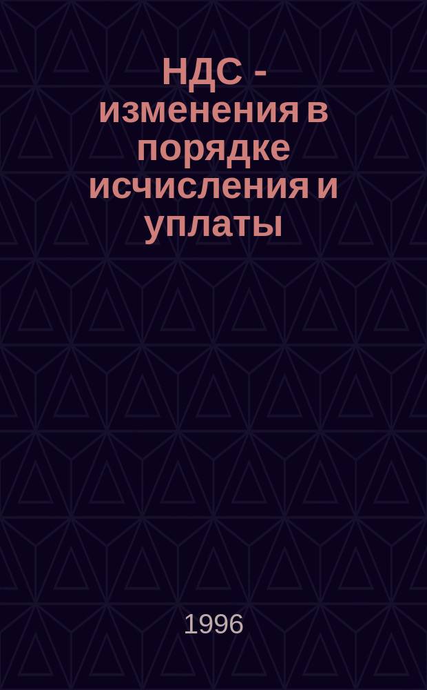 НДС - изменения в порядке исчисления и уплаты : (По состоянию на 01.10.96)