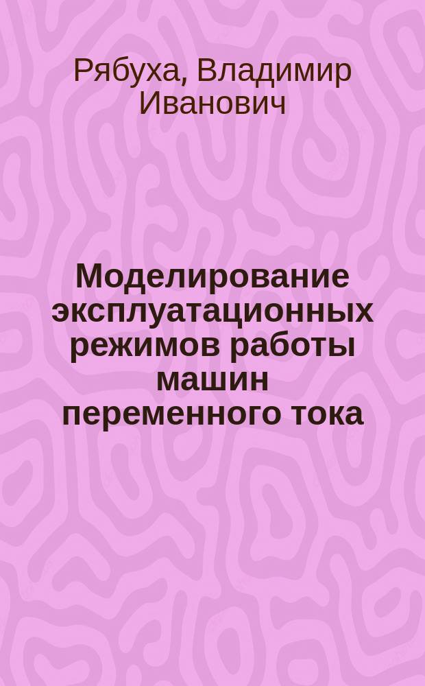 Моделирование эксплуатационных режимов работы машин переменного тока : Избр. разделы : Конспект лекций