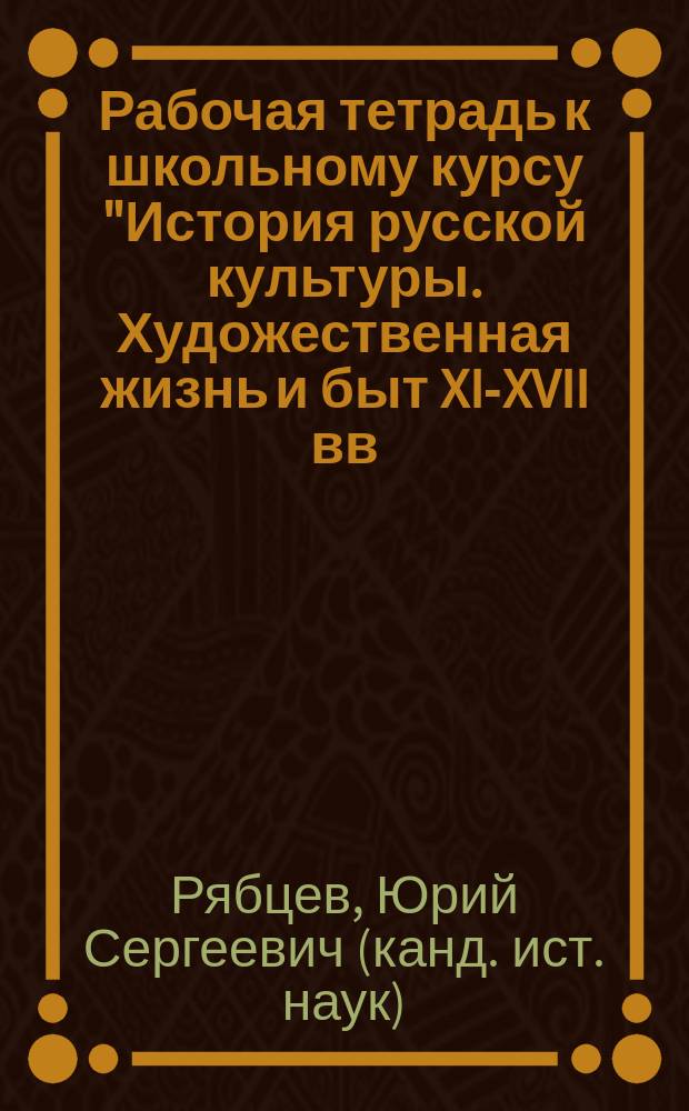 Рабочая тетрадь к школьному курсу "История русской культуры. Художественная жизнь и быт XI-XVII вв." : Для учащихся сред. шк., гимназий, лицеев, колледжей