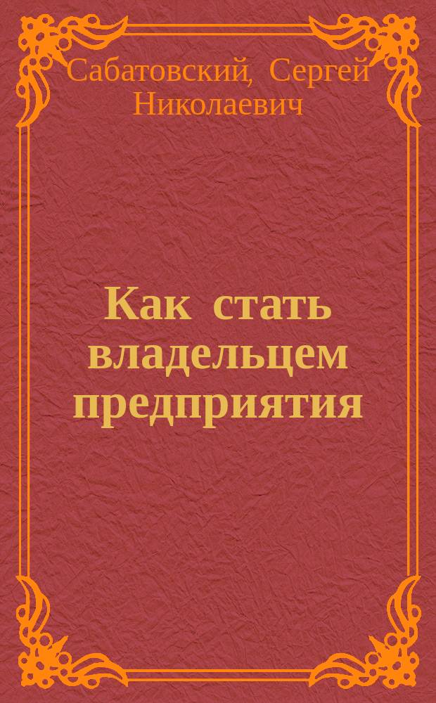 Как стать владельцем предприятия : (Алгоритм цивилизов. приватизации)