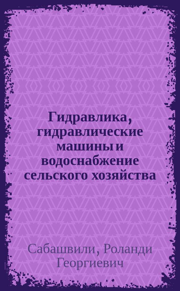 Гидравлика, гидравлические машины и водоснабжение сельского хозяйства : Учеб. пособие для студентов с.-х вузов по инж. спец