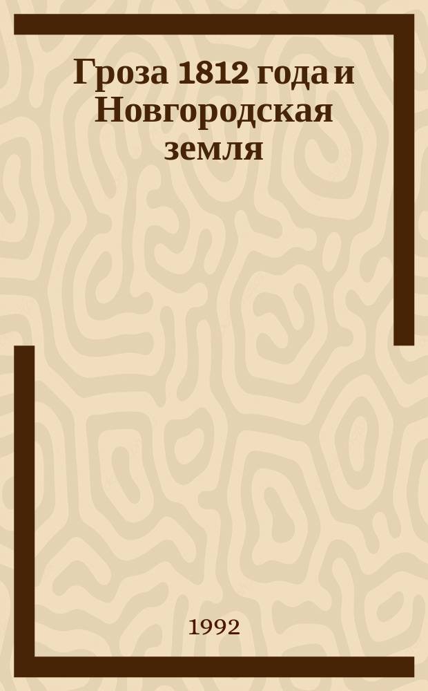 Гроза 1812 года и Новгородская земля : Ист. очерк об участии Новгор. ополчения в Отеч. войне 1812 года : К 180-летию