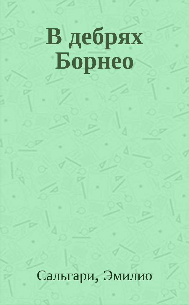 В дебрях Борнео; Человек огня; Талисман: Романы: Для ст. шк. возраста: Пер. с итал. / Э. Сальгари; Послесл. Н. Бичехвоста; Худож. О.В. Кузнецов