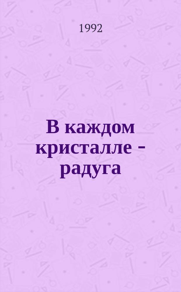 В каждом кристалле - радуга : Для мл. и сред. шк. возраста