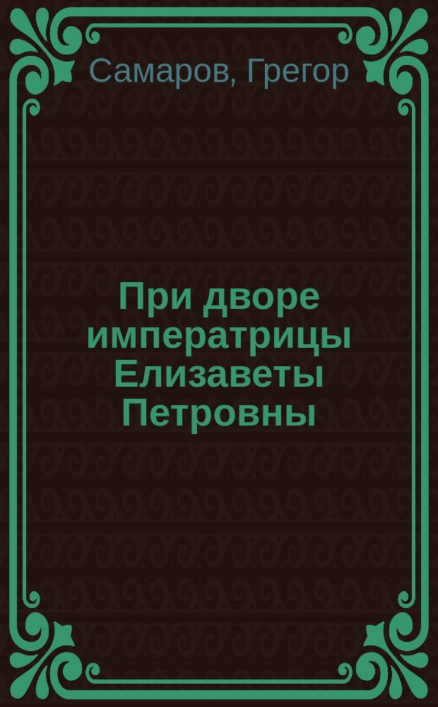 При дворе императрицы Елизаветы Петровны : Авантюр.-ист. роман