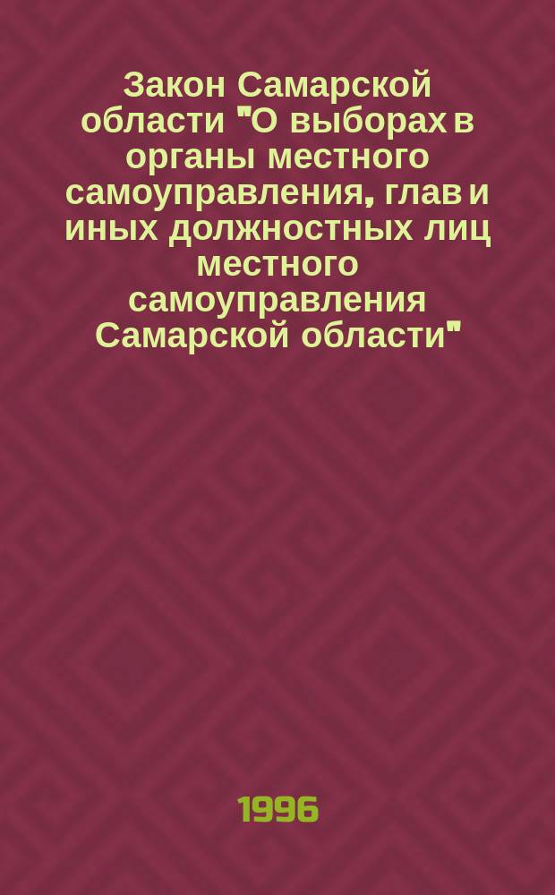 Закон Самарской области "О выборах в органы местного самоуправления, глав и иных должностных лиц местного самоуправления Самарской области" : Принят Сам. Губерн. Думой : Решение № 172 от 27 февр. 1996
