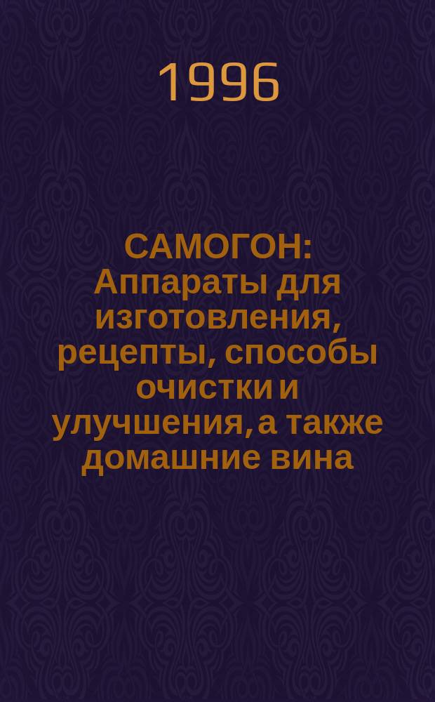 САМОГОН : Аппараты для изготовления, рецепты, способы очистки и улучшения, а также домашние вина