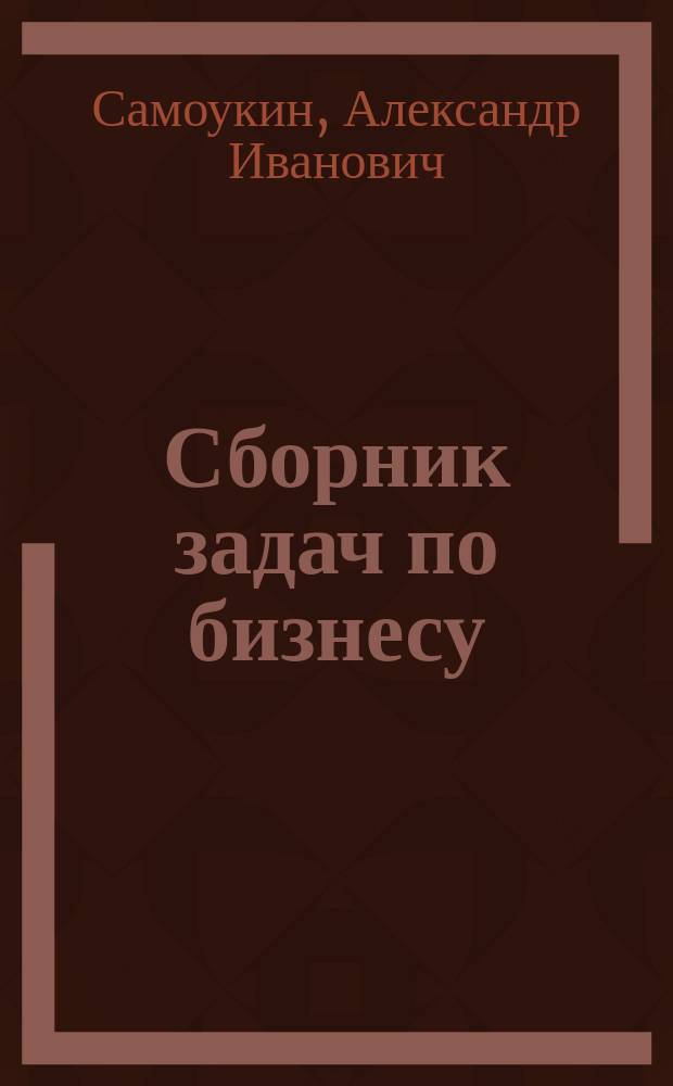 Сборник задач по бизнесу : Тесты и задачи с ответами и решениями