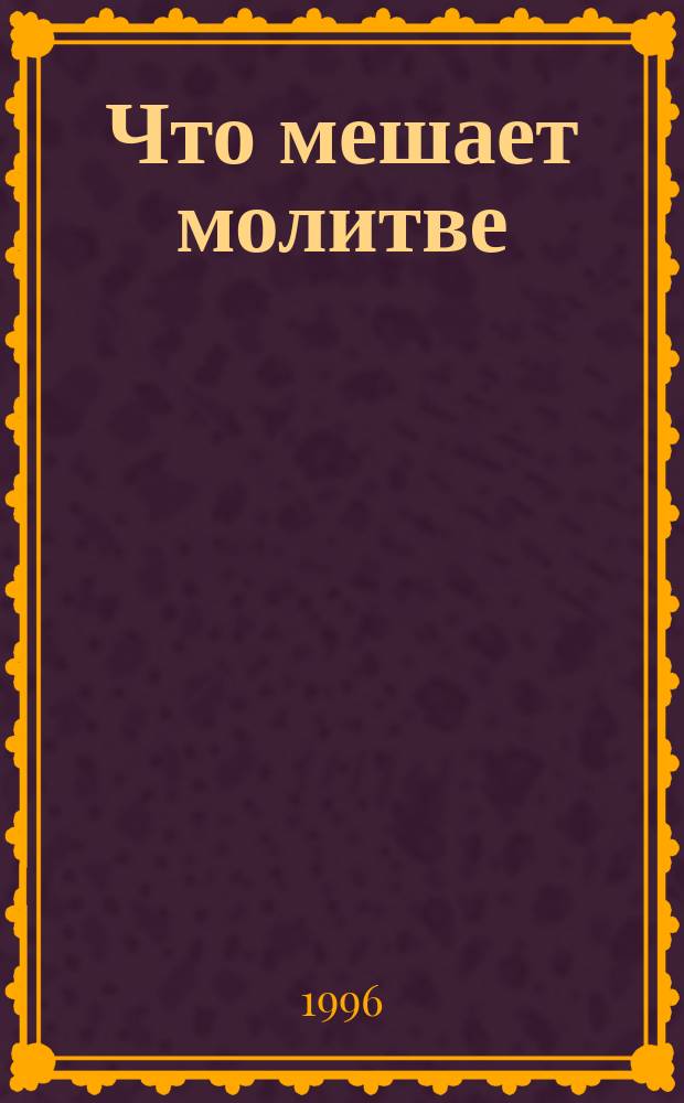 Что мешает молитве : Извлеч. из бесед старца иеросхимонаха Сампсона (Сиверса) со своими духов. детьми