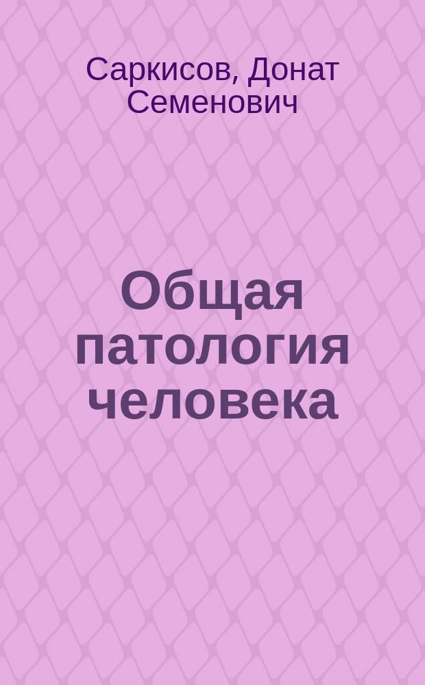 Общая патология человека : для старших курсов медицинских вузов, интернов, клинических ординаторов и слушателей факультетов (институтов) усовершенствования врачей