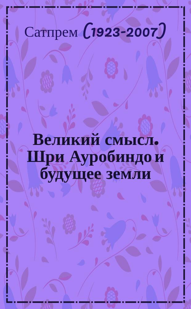Великий смысл. Шри Ауробиндо и будущее земли