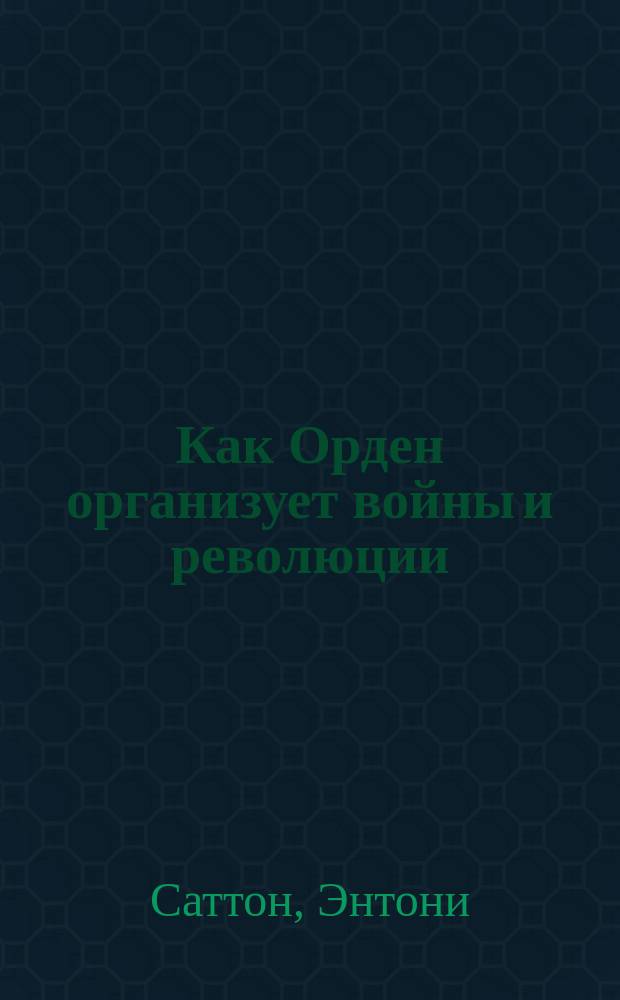 Как Орден организует войны и революции : О масонстве : Пер. с англ.