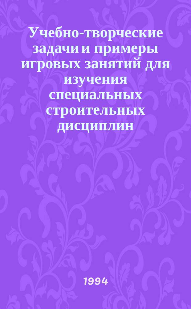 Учебно-творческие задачи и примеры игровых занятий для изучения специальных строительных дисциплин : Учеб. пособие для вузов по спец. "Водоснабжение, канализация и рационал. использ. и охрана вод. ресурсов", "Пром. и гражд. стр-во"