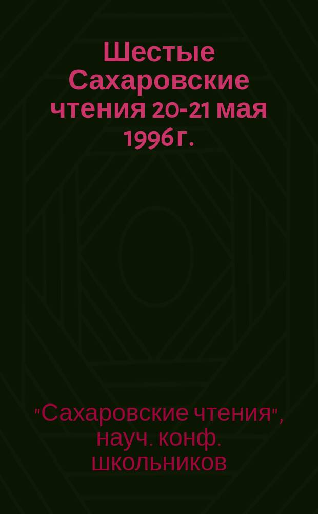 Шестые Сахаровские чтения [20-21 мая 1996 г.] : Науч. конф. школьников : Тез. докл