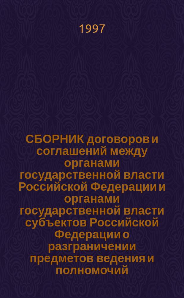 СБОРНИК договоров и соглашений между органами государственной власти Российской Федерации и органами государственной власти субъектов Российской Федерации о разграничении предметов ведения и полномочий