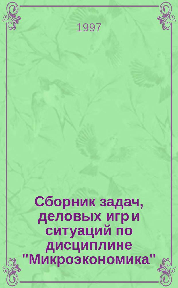 Сборник задач, деловых игр и ситуаций по дисциплине "Микроэкономика" : Для студентов в спец. "Менеджмент"-061100 специализации "Упр. персоналом"-061111, "Инновац. Менеджмент"-061112, "Произв. менеджмент в машиностроении"-061101
