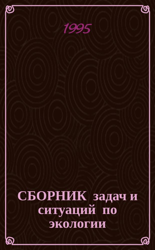 СБОРНИК задач и ситуаций по экологии : Учеб. пособие