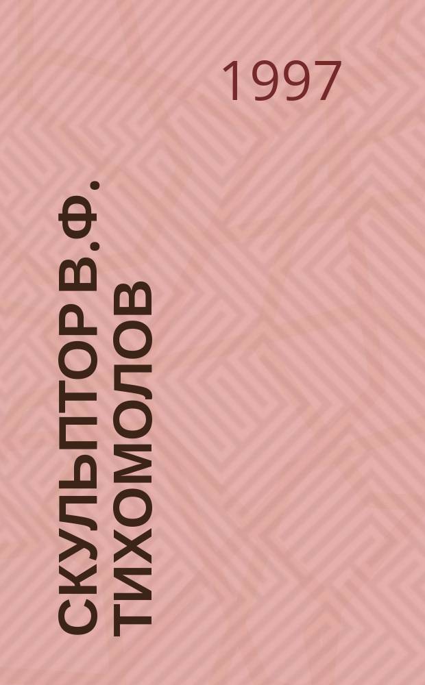 СКУЛЬПТОР В.Ф. Тихомолов (1932-1994) : Сб. воспоминаний