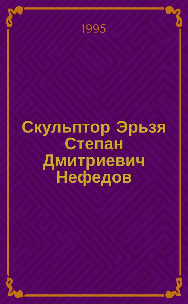 Скульптор Эрьзя [Степан Дмитриевич Нефедов] : Биогр. заметки и воспоминания