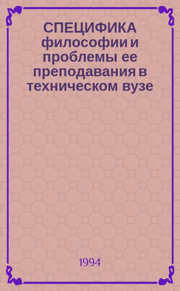СПЕЦИФИКА философии и проблемы ее преподавания в техническом вузе : Докл. и тез. выступлений на Регион. науч.-практ. конф., 27 янв. 1994 г