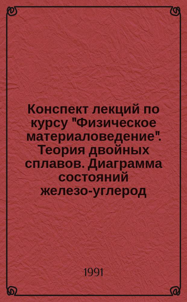Конспект лекций по курсу "Физическое материаловедение". Теория двойных сплавов. Диаграмма состояний железо-углерод