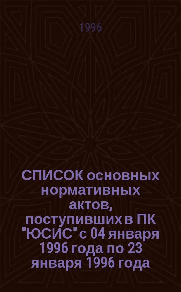 СПИСОК основных нормативных актов, поступивших в ПК "ЮСИС" с 04 января 1996 года по 23 января 1996 года