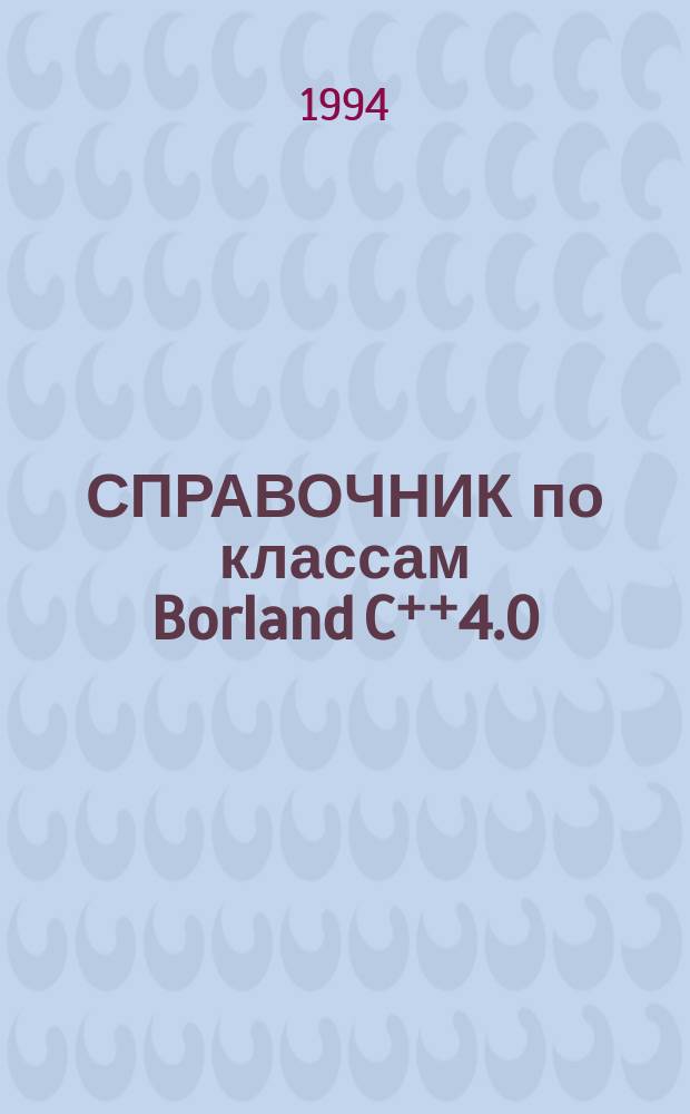 СПРАВОЧНИК по классам BorIand C⁺⁺4.0 : Сост. Е.М. Кочетенко; Под ред. И.И. Дериева