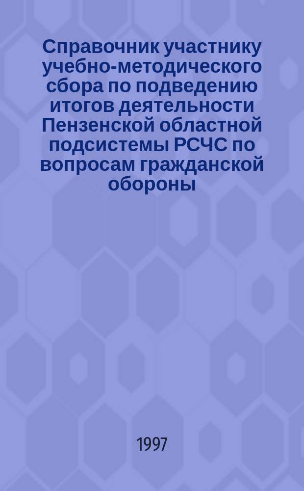 Справочник участнику учебно-методического сбора по подведению итогов деятельности Пензенской областной подсистемы РСЧС по вопросам гражданской обороны, предупреждению и ликвидации чрезвычайных ситуаций в 1996 году и задачах на 1997 год