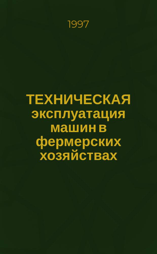 ТЕХНИЧЕСКАЯ эксплуатация машин в фермерских хозяйствах : Справочник