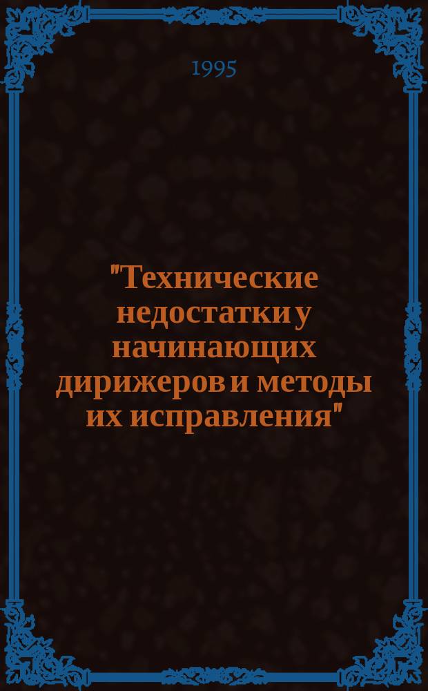 "Технические недостатки у начинающих дирижеров и методы их исправления" : Метод. пособие по курсу "Методика преподавания дирижирования" (спец. 05.11.00 "Дирижер акад. хора. Преподаватель")
