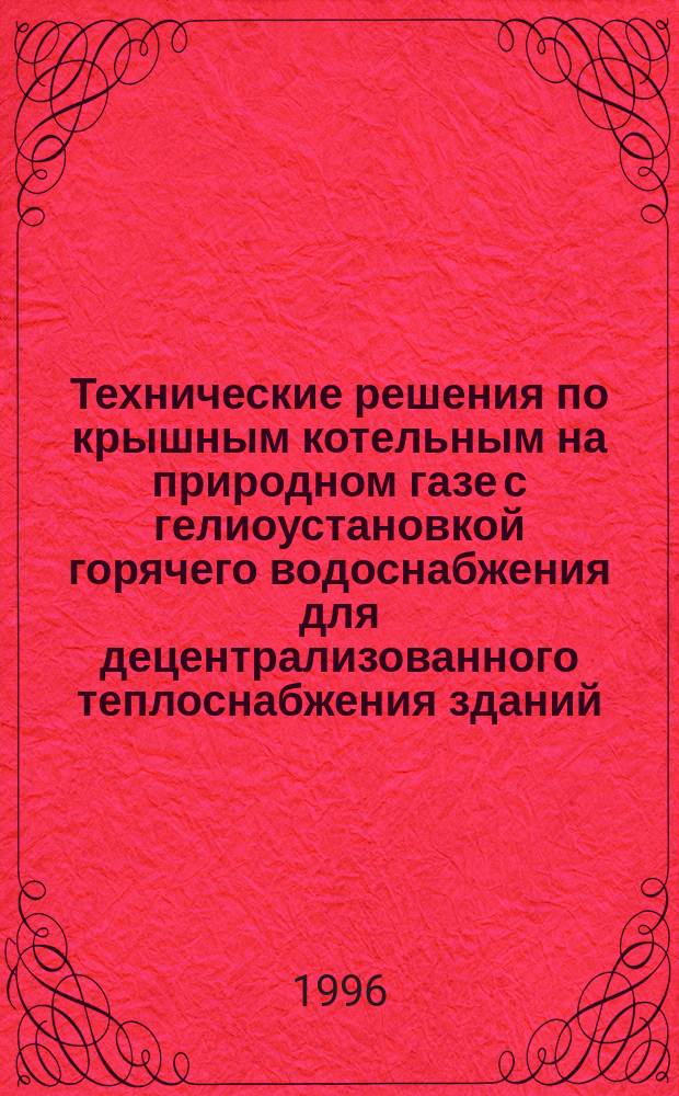 Технические решения по крышным котельным на природном газе с гелиоустановкой горячего водоснабжения для децентрализованного теплоснабжения зданий : Утв. Акад. коммун. хоз-ва им. К.Д. Памфилова 01.07.96