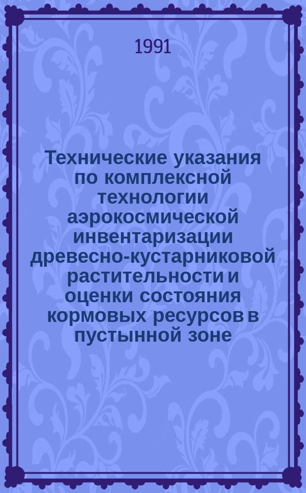 Технические указания по комплексной технологии аэрокосмической инвентаризации древесно-кустарниковой растительности и оценки состояния кормовых ресурсов в пустынной зоне : Утв. Госкомлесом СССР 22.11.90