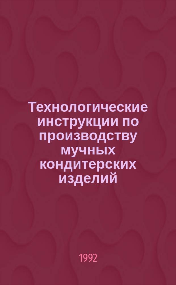 Технологические инструкции по производству мучных кондитерских изделий : Утв. ВНИИ кондит. пром-сти в июне 1992 г. : Взамен технол. инструкций..., утв. 05.08.68