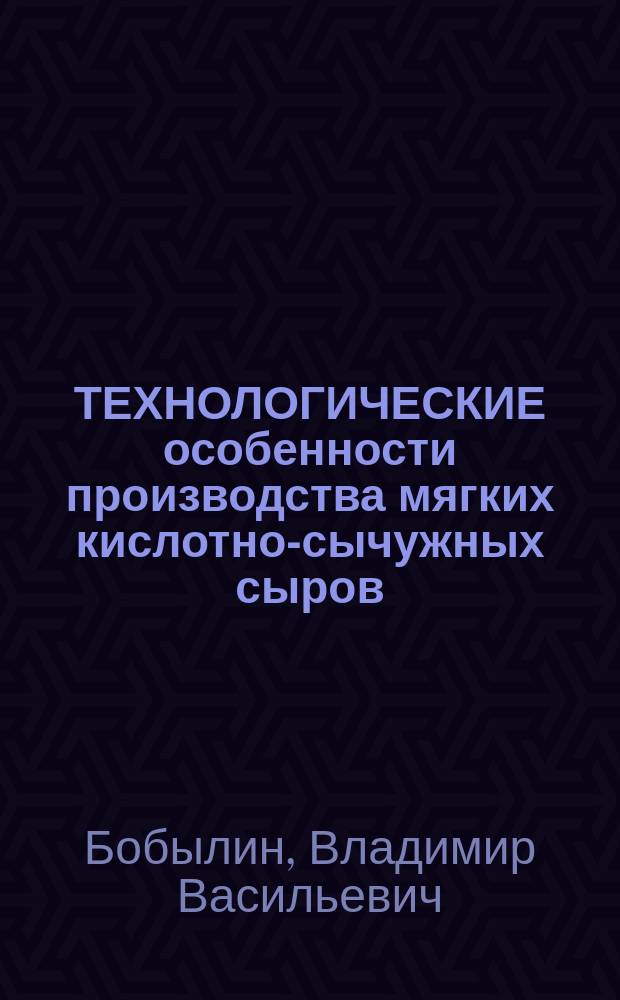 ТЕХНОЛОГИЧЕСКИЕ особенности производства мягких кислотно-сычужных сыров