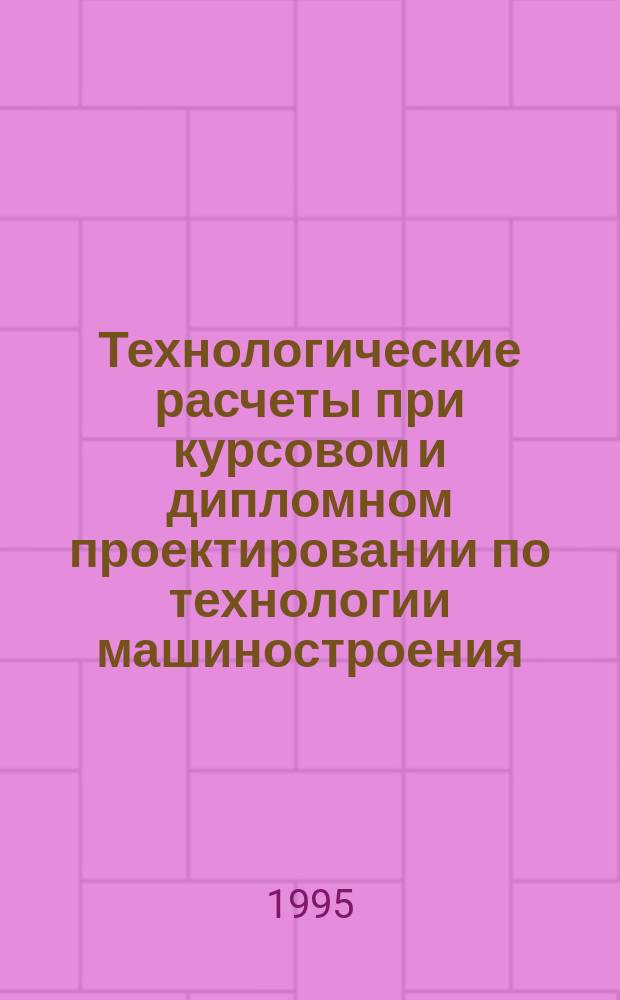 Технологические расчеты при курсовом и дипломном проектировании по технологии машиностроения : Учеб. пособие