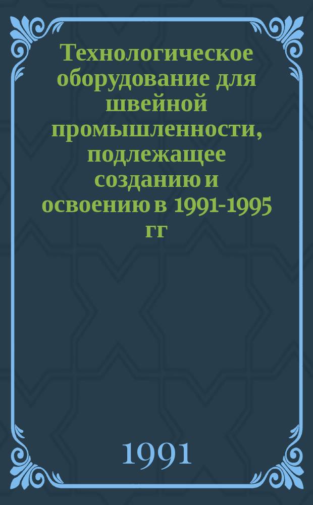 Технологическое оборудование для швейной промышленности, подлежащее созданию и освоению в 1991-1995 гг.