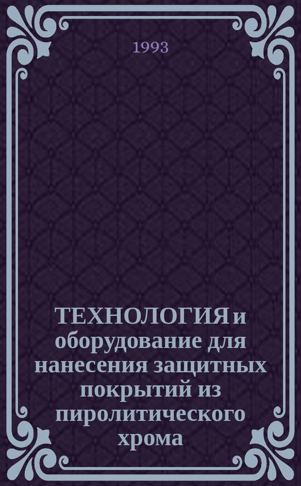 ТЕХНОЛОГИЯ и оборудование для нанесения защитных покрытий из пиролитического хрома : Обзор по отеч. источникам 1962-1991 гг