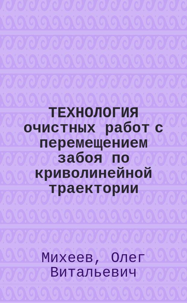 ТЕХНОЛОГИЯ очистных работ с перемещением забоя по криволинейной траектории : Справ. пособие для слушателей спец. фак. и технологов угол. шахт