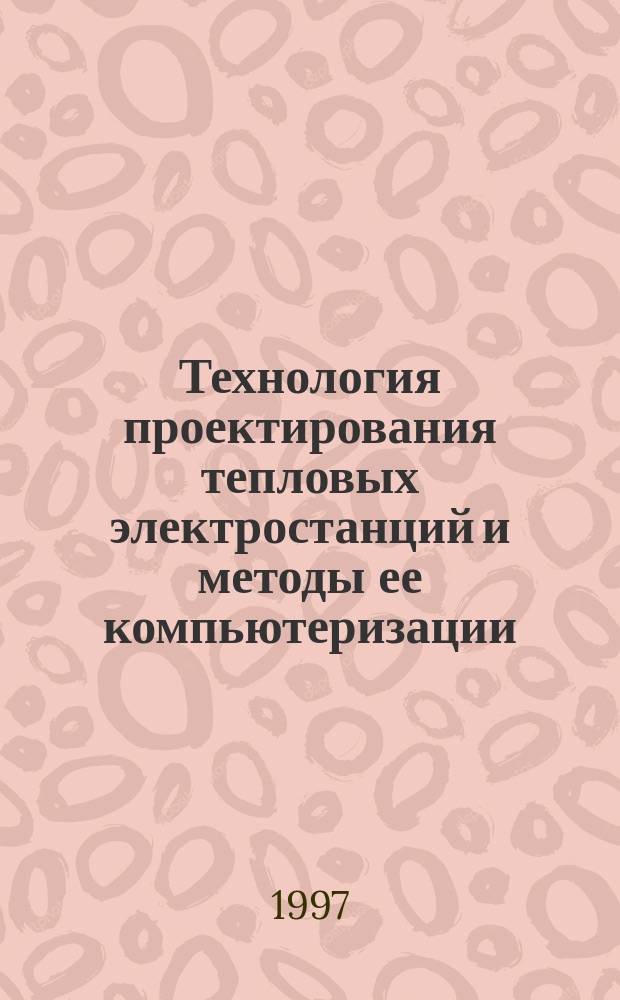 Технология проектирования тепловых электростанций и методы ее компьютеризации