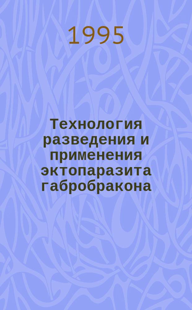 Технология разведения и применения эктопаразита габробракона : Метод. рекомендации