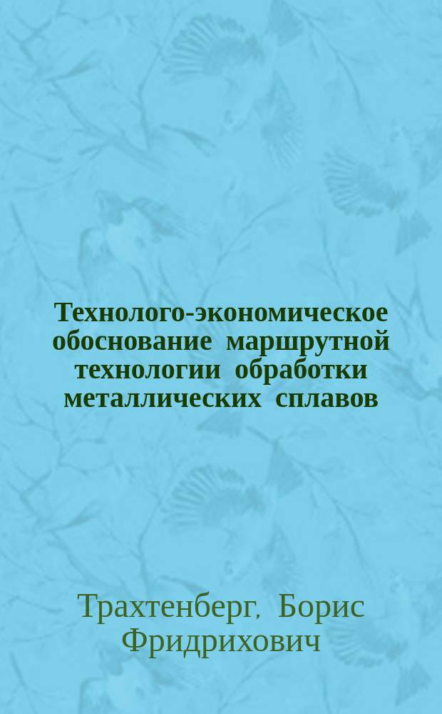 Технолого-экономическое обоснование маршрутной технологии обработки металлических сплавов : Учеб. пособие