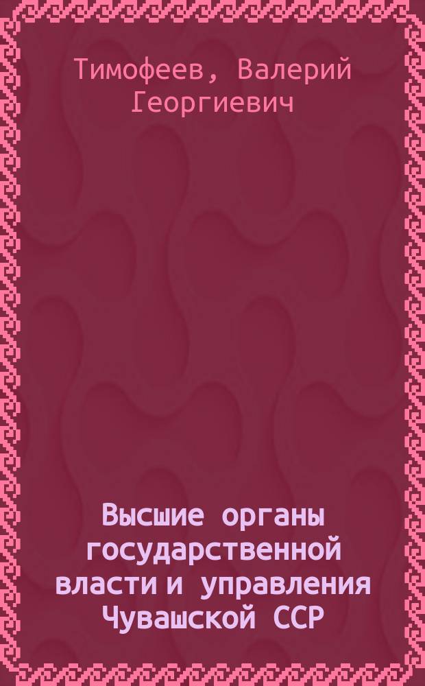 Высшие органы государственной власти и управления Чувашской ССР (1989-1990 гг.) : Учеб. пособие