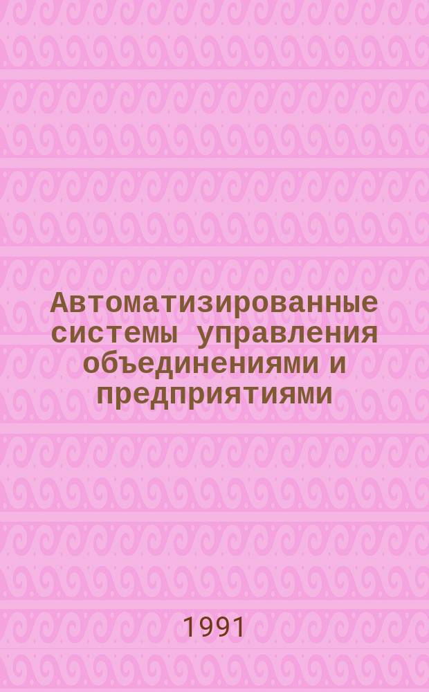 Автоматизированные системы управления объединениями и предприятиями : Учеб. пособие