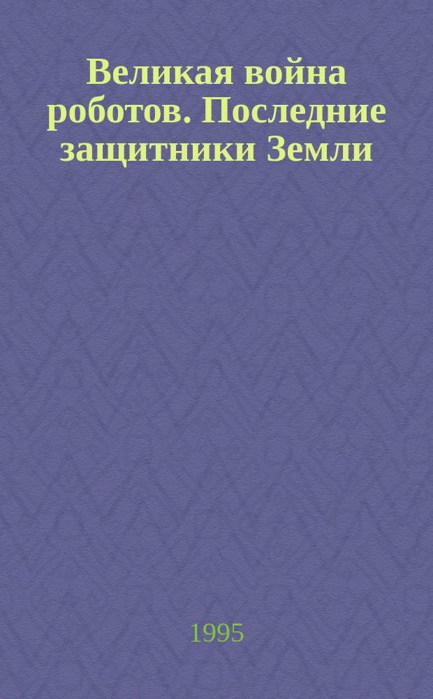 Великая война роботов. Последние защитники Земли : Повесть : Для мл. и сред. шк. возраста