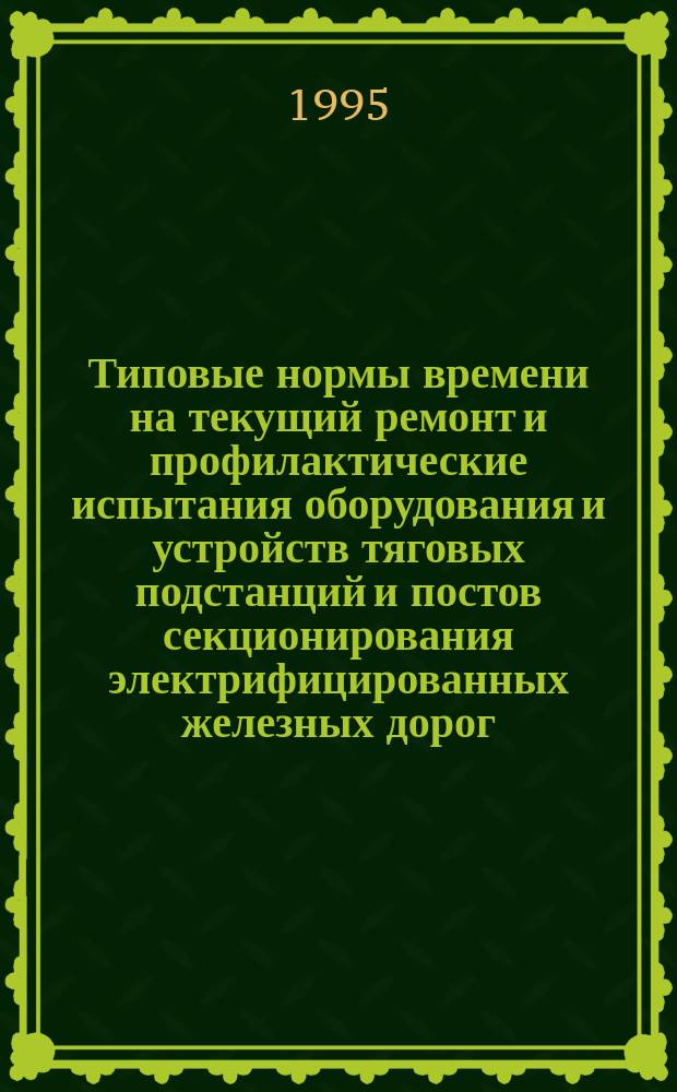 Типовые нормы времени на текущий ремонт и профилактические испытания оборудования и устройств тяговых подстанций и постов секционирования электрифицированных железных дорог : Утв. М-вом путей сообщ. РФ 24.05.95
