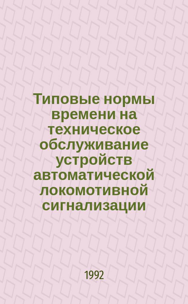 Типовые нормы времени на техническое обслуживание устройств автоматической локомотивной сигнализации : Утв. М-вом путей сообщ. 06.05.91