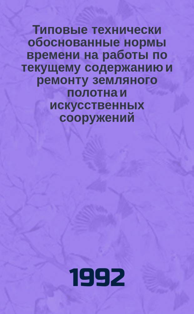 Типовые технически обоснованные нормы времени на работы по текущему содержанию и ремонту земляного полотна и искусственных сооружений : Утв. М-вом путей сообщ. 05.09.88
